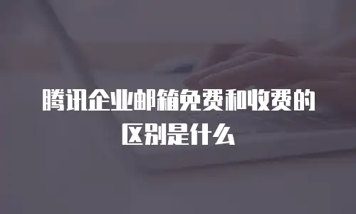 腾讯企业邮箱免费和收费的区别是什么