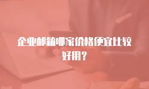 企业邮箱哪家价格便宜比较好用？