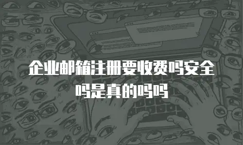 企业邮箱注册要收费吗安全吗是真的吗吗