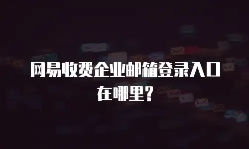 网易收费企业邮箱登录入口在哪里?