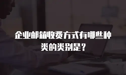 企业邮箱收费方式有哪些种类的类别是？