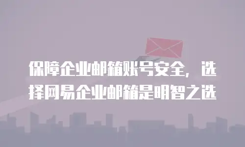  保障企业邮箱账号安全，选择网易企业邮箱是明智之选