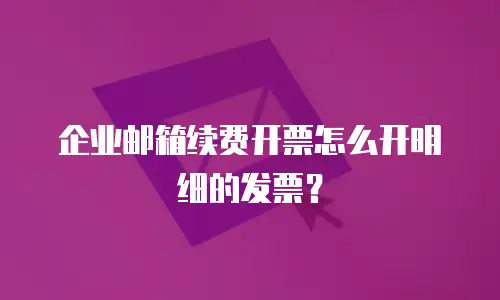 企业邮箱续费开票怎么开明细的发票?