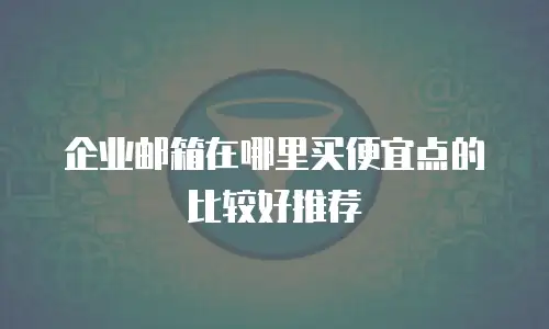 企业邮箱在哪里买便宜点的比较好推荐
