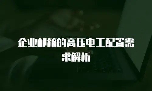 企业邮箱的高压电工配置需求解析