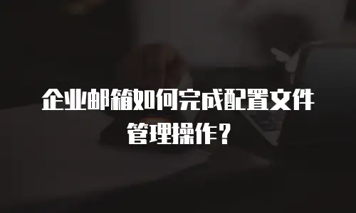 企业邮箱如何完成配置文件管理操作？