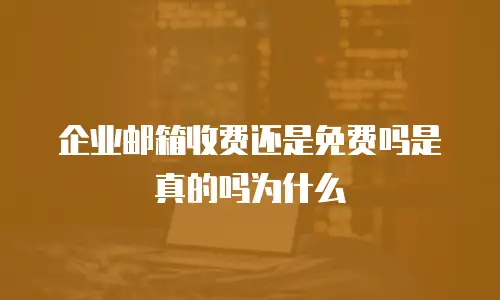 企业邮箱收费还是免费吗是真的吗为什么