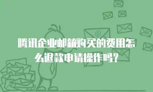 腾讯企业邮箱购买的费用怎么退款申请操作吗？