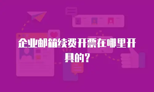 企业邮箱续费开票在哪里开具的？