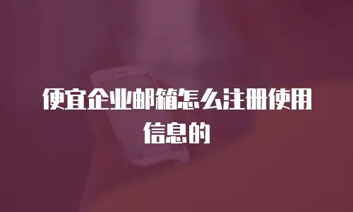 便宜企业邮箱怎么注册使用信息的