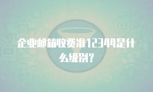 企业邮箱收费准12344是什么级别？