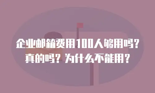 企业邮箱费用100人够用吗？真的吗？为什么不能用？