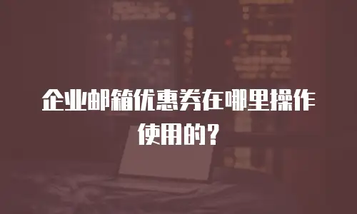 企业邮箱优惠券在哪里操作使用的？