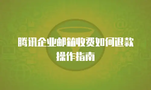 腾讯企业邮箱收费如何退款操作指南