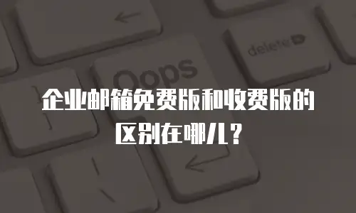 企业邮箱免费版和收费版的区别在哪儿?