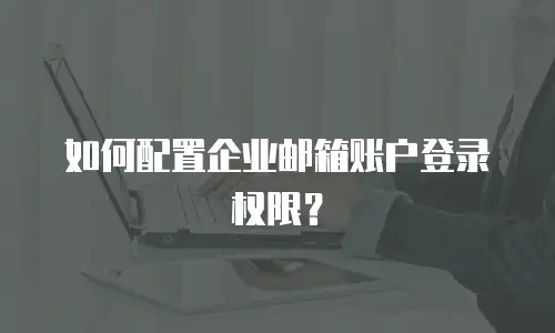 如何配置企业邮箱账户登录权限?