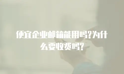 便宜企业邮箱能用吗?为什么要收费吗?