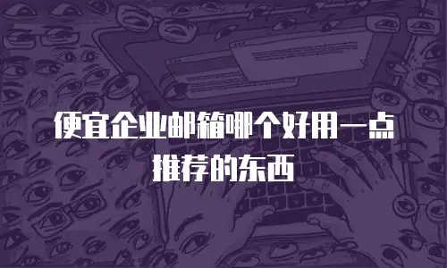 便宜企业邮箱哪个好用一点推荐的东西