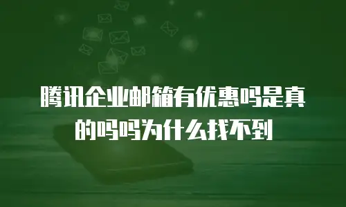 腾讯企业邮箱有优惠吗是真的吗吗为什么找不到