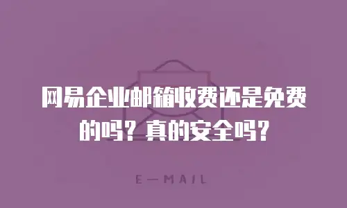 网易企业邮箱收费还是免费的吗？真的安全吗？