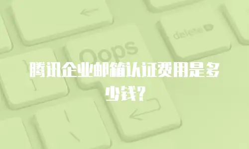 腾讯企业邮箱认证费用是多少钱？