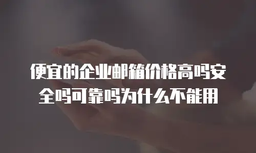 便宜的企业邮箱价格高吗安全吗可靠吗为什么不能用