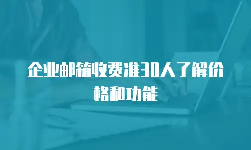 企业邮箱收费准30人了解价格和功能