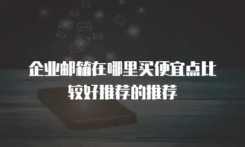 企业邮箱在哪里买便宜点比较好推荐的推荐