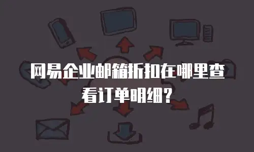  网易企业邮箱折扣在哪里查看订单明细？