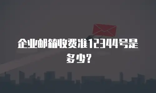 企业邮箱收费准12344号是多少？