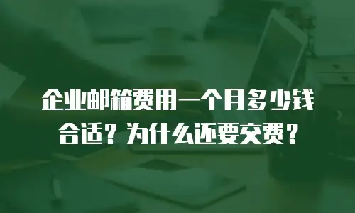 企业邮箱费用一个月多少钱合适？为什么还要交费？