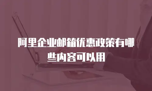阿里企业邮箱优惠政策有哪些内容可以用