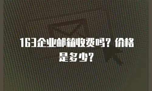 163企业邮箱收费吗？价格是多少？