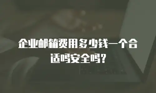 企业邮箱费用多少钱一个合适吗安全吗？