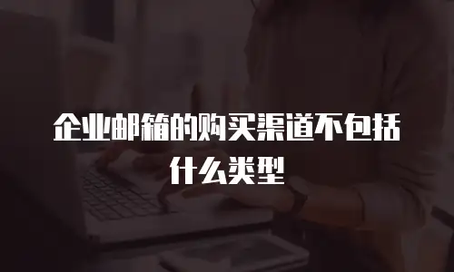企业邮箱的购买渠道不包括什么类型