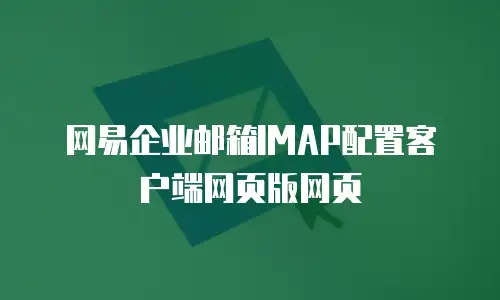 网易企业邮箱IMAP配置客户端网页版网页