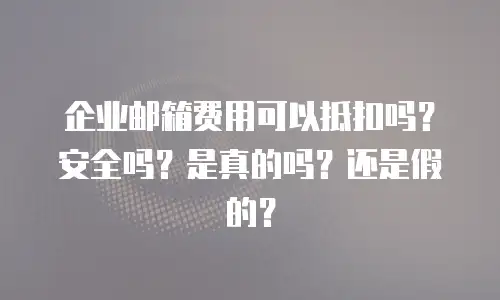 企业邮箱费用可以抵扣吗?安全吗?是真的吗?还是假的?