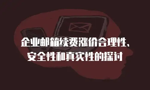 企业邮箱续费涨价合理性、安全性和真实性的探讨