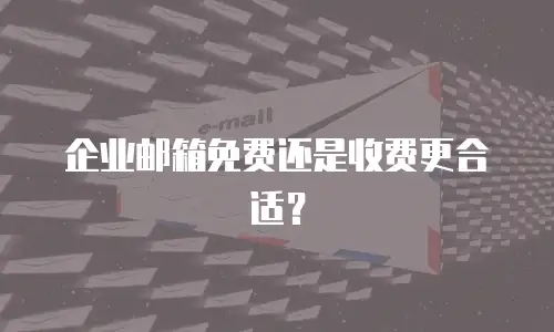 企业邮箱免费还是收费更合适?