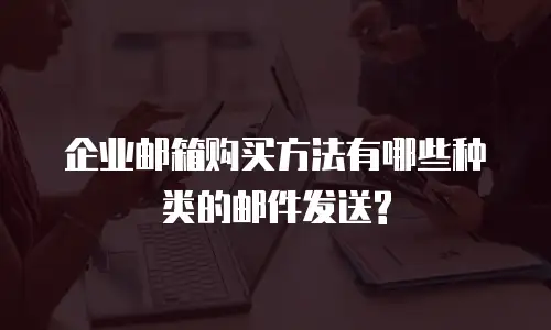 企业邮箱购买方法有哪些种类的邮件发送?