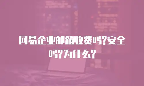 网易企业邮箱收费吗?安全吗?为什么?