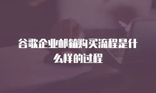 谷歌企业邮箱购买流程是什么样的过程
