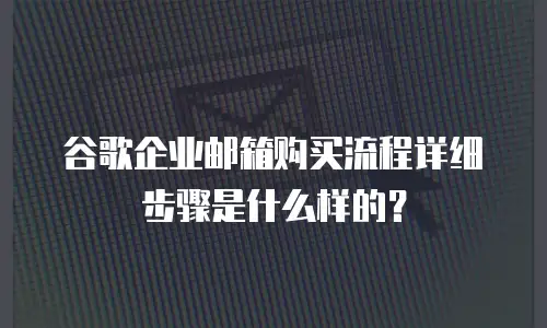 谷歌企业邮箱购买流程详细步骤是什么样的?