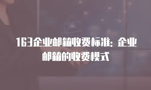 163企业邮箱收费标准: 企业邮箱的收费模式