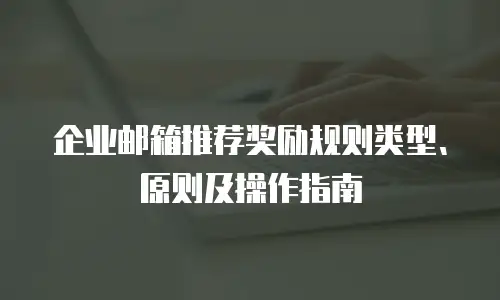 企业邮箱推荐奖励规则类型、原则及操作指南