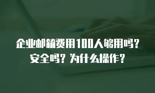 企业邮箱费用100人够用吗?安全吗?为什么操作?