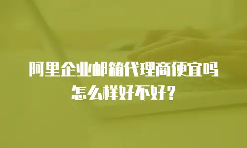 阿里企业邮箱代理商便宜吗怎么样好不好？