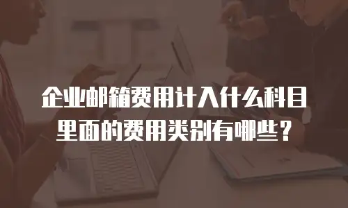 企业邮箱费用计入什么科目里面的费用类别有哪些?