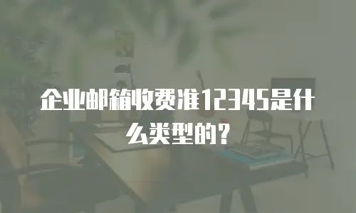 企业邮箱收费准12345是什么类型的？