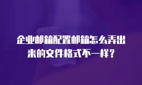 企业邮箱配置邮箱怎么弄出来的文件格式不一样？